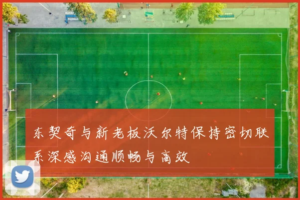 东契奇与新老板沃尔特保持密切联系深感沟通顺畅与高效