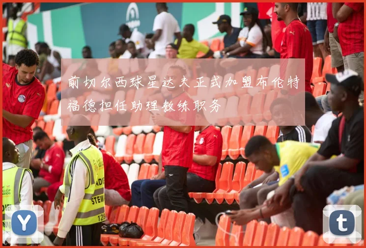 前切尔西球星达夫正式加盟布伦特福德担任助理教练职务