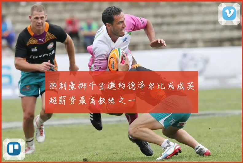热刺豪掷千金邀约德泽尔比或成英超薪资最高教练之一