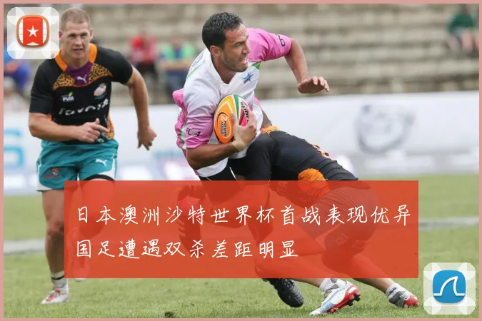 日本澳洲沙特世界杯首战表现优异国足遭遇双杀差距明显