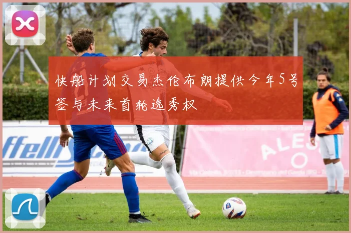 快船计划交易杰伦布朗提供今年5号签与未来首轮选秀权