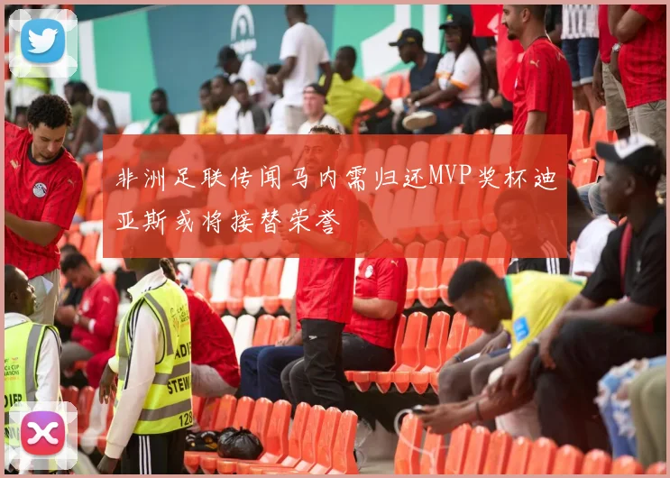 非洲足联传闻马内需归还MVP奖杯迪亚斯或将接替荣誉