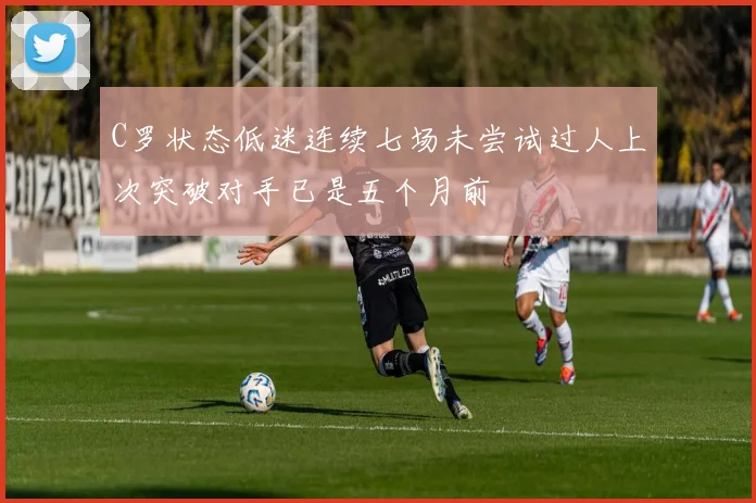 C罗状态低迷连续七场未尝试过人上次突破对手已是五个月前