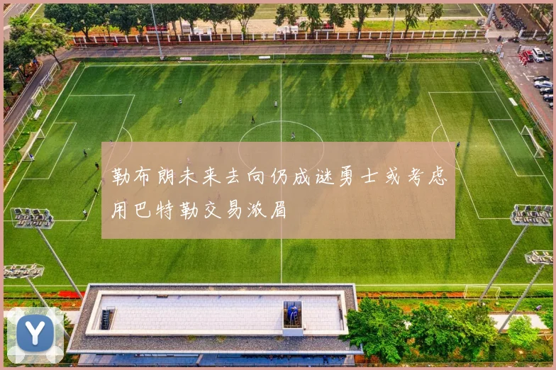 勒布朗未来去向仍成谜勇士或考虑用巴特勒交易浓眉