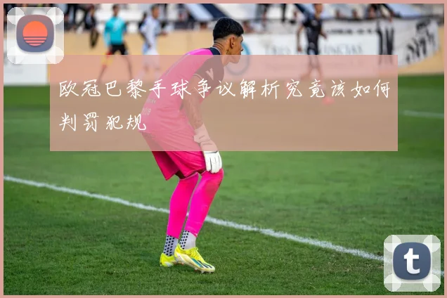 欧冠巴黎手球争议解析究竟该如何判罚犯规