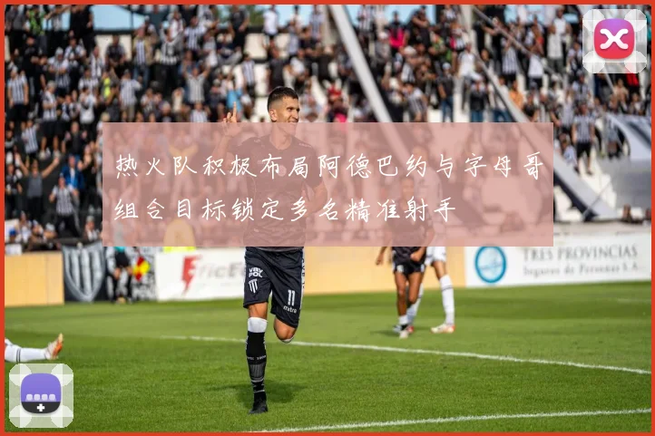 热火队积极布局阿德巴约与字母哥组合目标锁定多名精准射手