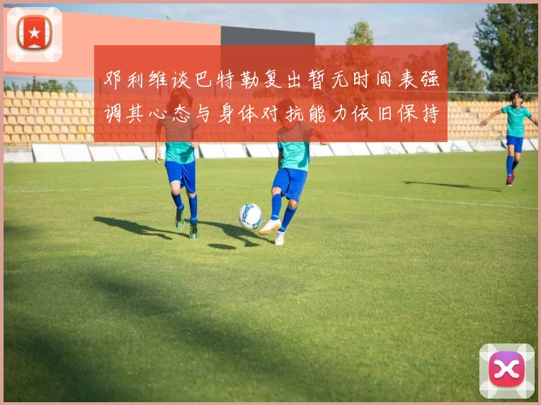 邓利维谈巴特勒复出暂无时间表强调其心态与身体对抗能力依旧保持