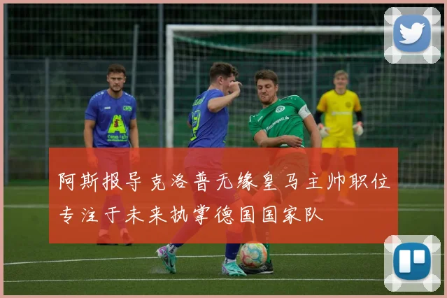 阿斯报导克洛普无缘皇马主帅职位专注于未来执掌德国国家队