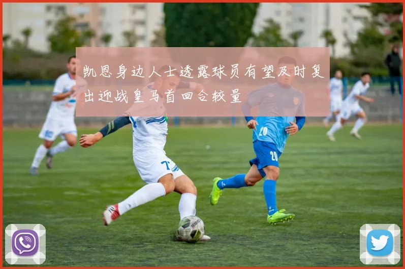 凯恩身边人士透露球员有望及时复出迎战皇马首回合较量
