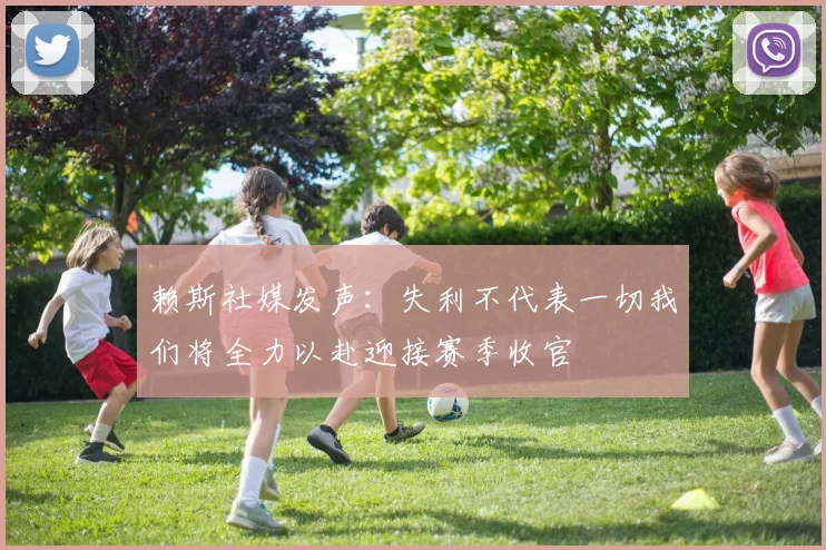 赖斯社媒发声：失利不代表一切我们将全力以赴迎接赛季收官