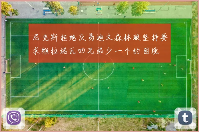 尼克斯拒绝交易迪文森林狼坚持要求维拉诺瓦四兄弟少一个的困境