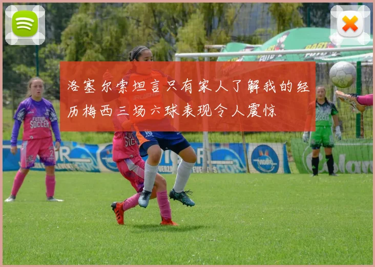 洛塞尔索坦言只有家人了解我的经历梅西三场六球表现令人震惊