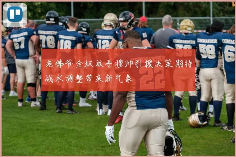 老佛爷全权放手穆帅引援决策期待战术调整带来新气象