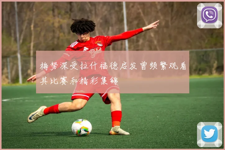 梅努深受拉什福德启发曾频繁观看其比赛和精彩集锦