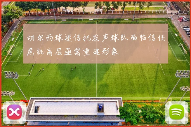 切尔西球迷信托发声球队面临信任危机高层亟需重建形象