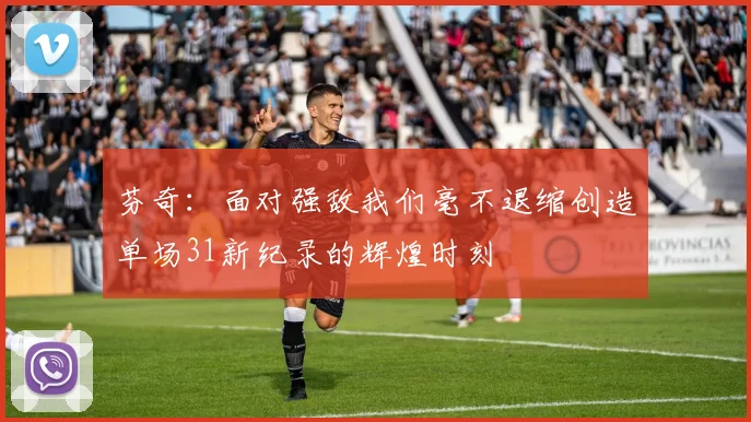 芬奇：面对强敌我们毫不退缩创造单场31新纪录的辉煌时刻