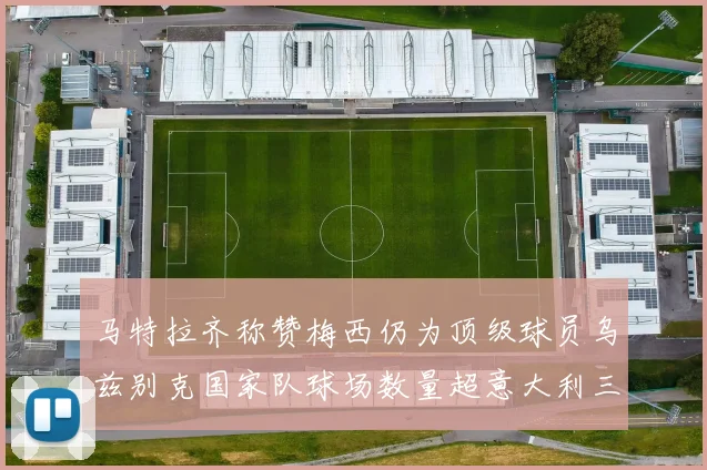 马特拉齐称赞梅西仍为顶级球员乌兹别克国家队球场数量超意大利三倍