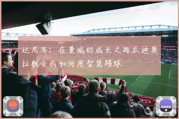 达尼洛：在曼城的成长之路瓜迪奥拉教会我如何用智慧踢球
