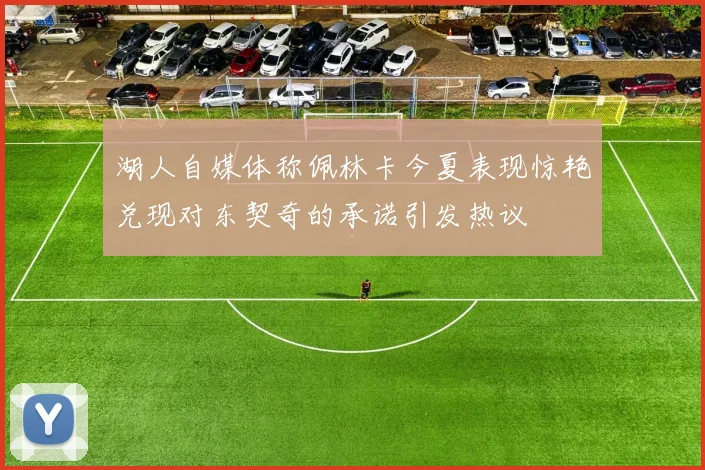 湖人自媒体称佩林卡今夏表现惊艳兑现对东契奇的承诺引发热议
