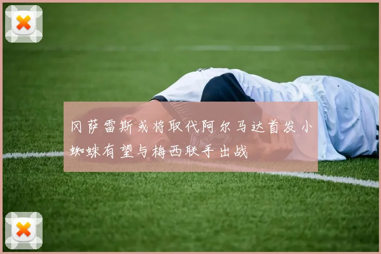冈萨雷斯或将取代阿尔马达首发小蜘蛛有望与梅西联手出战