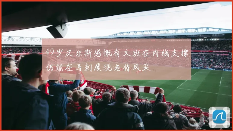 49岁皮尔斯感慨有文班在内线支撑仍能在马刺展现老将风采
