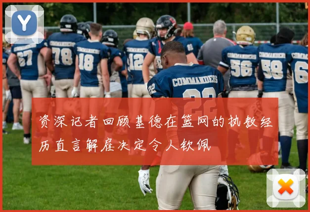 资深记者回顾基德在篮网的执教经历直言解雇决定令人钦佩