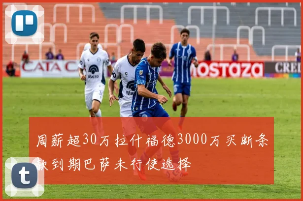 周薪超30万拉什福德3000万买断条款到期巴萨未行使选择
