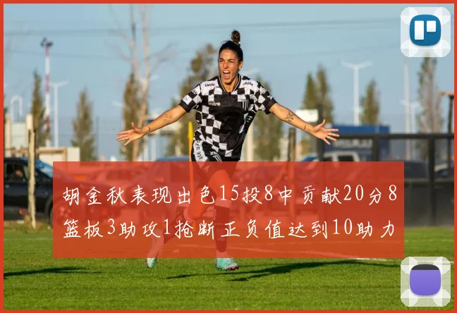 胡金秋表现出色15投8中贡献20分8篮板3助攻1抢断正负值达到10助力球队胜利