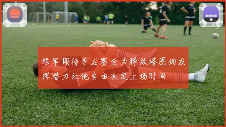 绿军期待季后赛全力释放塔图姆发挥潜力让他自由决定上场时间
