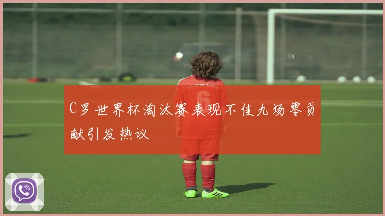 C罗世界杯淘汰赛表现不佳九场零贡献引发热议