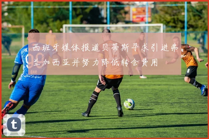 西班牙媒体报道贝蒂斯寻求引进弗兰加西亚并努力降低转会费用