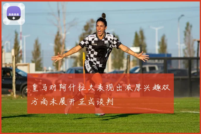 皇马对阿什拉夫表现出浓厚兴趣双方尚未展开正式谈判