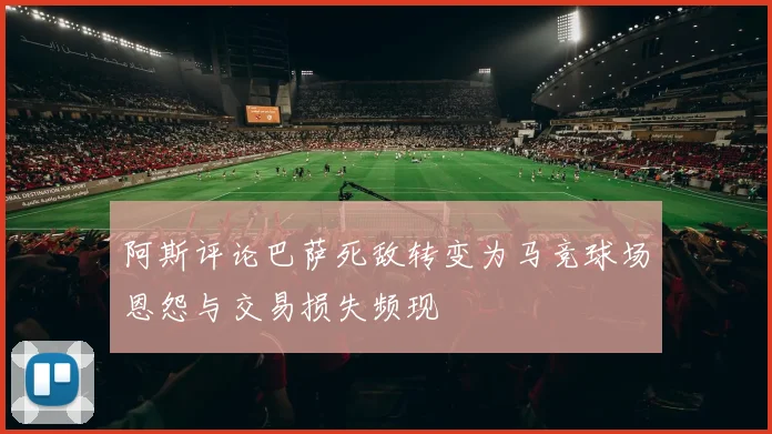 阿斯评论巴萨死敌转变为马竞球场恩怨与交易损失频现